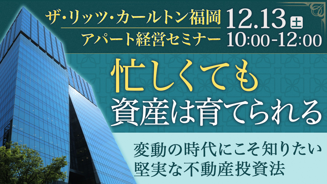 【会場:リッツカールトン福岡】忙しくても資産は着実に育てられる。変動の時代にこそ知りたい、堅実な不動産投資とは。
