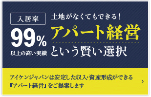 入居率99%以上の高い実績 土地がなくてもできる! アパート経営という賢い選択 アイケンジャパンは安定した収入・資産形成ができる『アパート経営』をご提案します